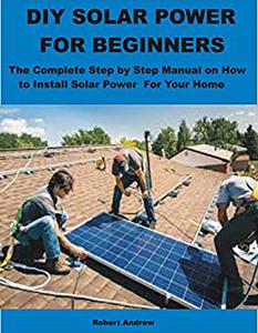 DIY SOLAR POWER FOR BEGINNERS The Complete Step by Step Manual on How to Install Solar Power For Your Home