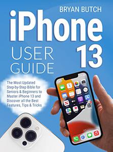 iPhone 13 User Guide The Most Updated Step-by-Step Bible for Seniors & Beginners to Master