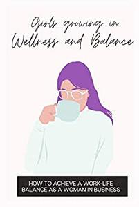 Girls Growing in Wellness and Balance How To Achieve A Work-Life Balance As A Woman In Business