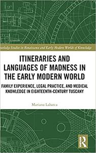 Itineraries and Languages of Madness in the Early Modern World Family Experience, Legal Practice, and Medical Knowledge
