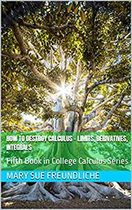 How to destroy Calculus - Limits, Derivatives, Integrals Fifth Book in College Calculus Series