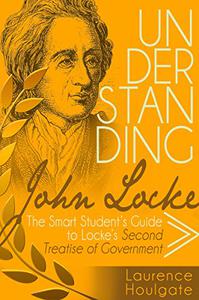 UNDERSTANDING JOHN LOCKE The Smart Student's Guide to Locke's Second Treatise of Government