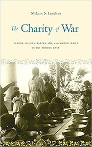 The Charity of War Famine, Humanitarian Aid, and World War I in the Middle East