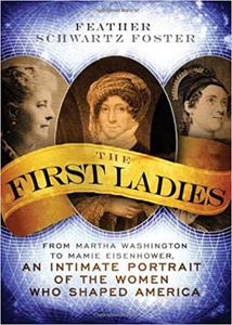 The First Ladies From Martha Washington to Mamie Eisenhower, An Intimate Portrait of the Women Who Shaped America
