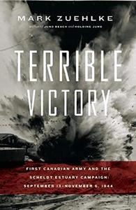 Terrible Victory First Canadian Army and the Scheldt Estuary Campaign, September 13 - November 6, 1944