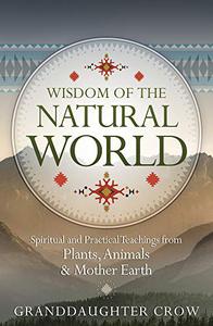 Wisdom of the Natural World Spiritual and Practical Teachings from Plants, Animals & Mother Earth