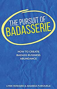 The Pursuit of Badasserie How to Create Badass Business Abundance