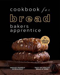 Cookbook for Bread Bakers Apprentice Indulge Yourself in Devilishly Tasty Yet Healthy Bread at Home