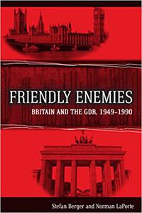 Friendly Enemies Britain and the GDR, 1949-1990