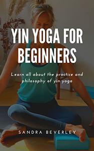 YIN YOGA FOR BEGINNERS Learn all about the practice and philosophy of yin yoga