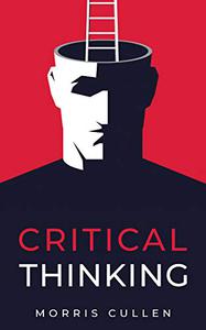 Critical Thinking A Practical Guide to Solving Problems and Making the Right Decisions at Work and in Everyday Life