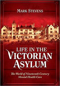 Life in the Victorian Asylum The World of Nineteenth Century Mental Health Care
