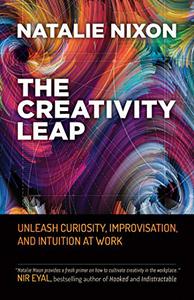 The Creativity Leap Unleash Curiosity, Improvisation, and Intuition at Work