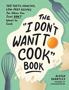 The I Don’t Want to Cook Book 100 Tasty, Healthy, Low-Prep Recipes for When You Just Don’t Want to Cook