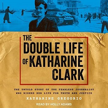 The Double Life of Katharine Clark The Untold Story of the Fearless Journalist Who Risked Her Life for Truth [Audiobook]