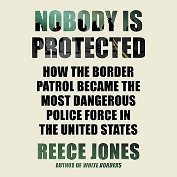 Nobody Is Protected How the Border Patrol Became the Most Dangerous Police Force in the United States [Audiobook]