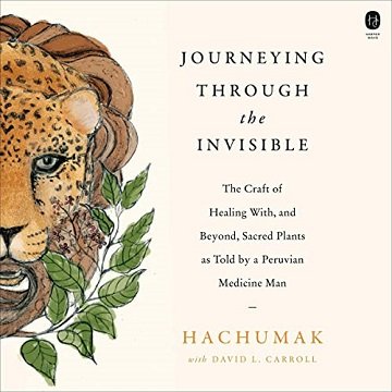 Journeying Through the Invisible The Craft of Healing with, and Beyond, Sacred Plants, as Told by a Peruvian [Audiobook]