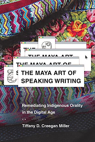 The Maya Art of Speaking Writing Remediating Indigenous Orality in the Digital Age