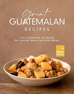 Great Guatemalan Recipes Your Cookbook of Choice for Central American Dish Ideas!