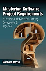 Mastering Software Project Requirements A Framework for Successful Planning, Development & Alignment