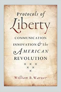 Protocols of Liberty Communication Innovation and the American Revolution