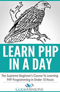 Learn PHP In A Day The Supreme Beginner's Course To Learning PHP Programming In Under 10 Hours