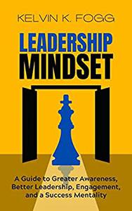 Leadership Mindset A Guide to Greater Awareness, Better Leadership, Engagement, and a Success Mentality