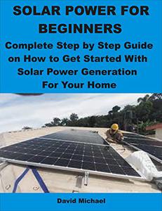 SOLAR POWER FOR BEGINNERS Complete Step by Step Guide on How to Get Started With Solar Power Generation For Your Home