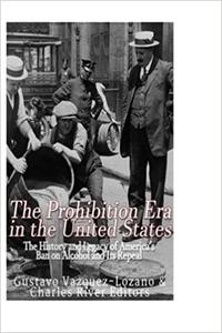 The Prohibition Era in the United States The History and Legacy of America's Ban on Alcohol and Its Repeal