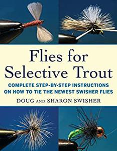 Flies for Selective Trout Complete Step-by-Step Instructions on How to Tie the Newest Swisher Flies