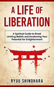 A Life of Liberation A Spiritual Guide to Break Limiting Beliefs and Awakening Your Potential For Enlightenment
