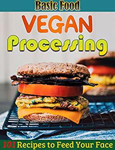 Basic Food Vegan Processing 101 Recipes to Feed Your Face