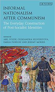 Informal Nationalism After Communism The Everyday Construction of Post-Socialist Identities