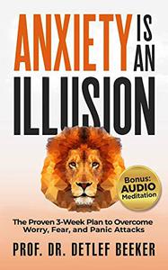 Anxiety is an Illusion The Proven 3-Week Plan to Overcome Worry, Fear, and Panic Attacks