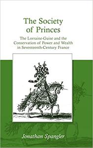 The Society of Princes The Lorraine-Guise and the Conservation of Power and Wealth in Seventeenth-Century France