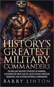 History's Greatest Military Commanders The Brilliant Military Strategies Of Hannibal, Alexander The Great, Sun Tzu, Jul