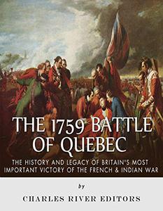 The 1759 Battle of Quebec The History and Legacy of Britain's Most Important Victory of the French & Indian War