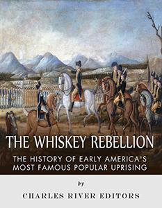 The Whiskey Rebellion The History of Early America's Most Famous Popular Uprising
