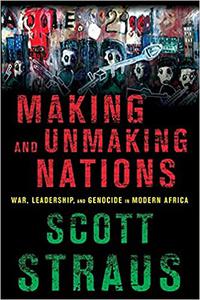 Making and Unmaking Nations War, Leadership, and Genocide in Modern Africa