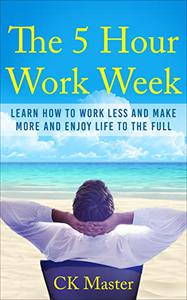 The 5 Hour Work Week Learn How to Work Less, Make More and Enjoy Life to the Full