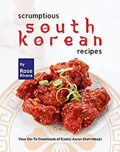 Scrumptious South Korean Recipes Your Go-To Cookbook of Exotic Asian Dish Ideas!