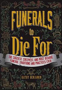 Funerals to Die For The Craziest, Creepiest, and Most Bizarre Funeral Traditions and Practices Ever