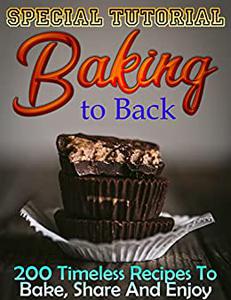 Special Tutorial Baking to Back 200 Timeless Recipes To Bake, Share And Enjoy