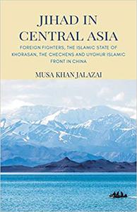 Jihad in Central Asia Foreign Fighters, the Islamic State of Khorasan, the Chechens and Uyghur Islamic Front in China