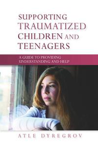 Supporting Traumatized Children and Teenagers A Guide to Providing Understanding and Help