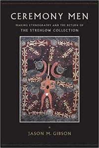 Ceremony Men Making Ethnography and the Return of the Strehlow Collection