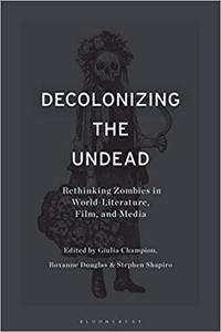 Decolonizing the Undead Rethinking Zombies in World-Literature, Film, and Media