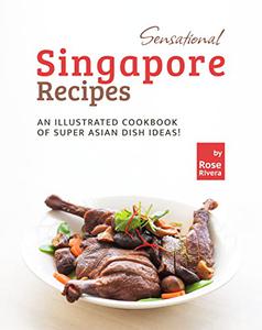 Sensational Singapore Recipes An Illustrated Cookbook of Super Asian Dish Ideas!