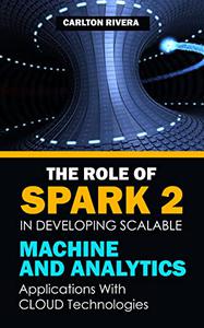 The Role Of Spark 2 In Developing Scalable Machine Learning And Analytics Applications With Cloud Technologies