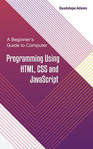 A Beginner's Guide to Computer Programming Using HTML, CSS and JavaScript